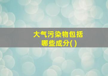 大气污染物包括哪些成分( )